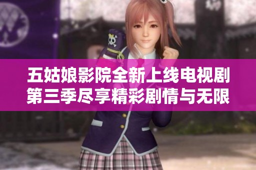 五姑娘影院全新上线电视剧第三季尽享精彩剧情与无限感动