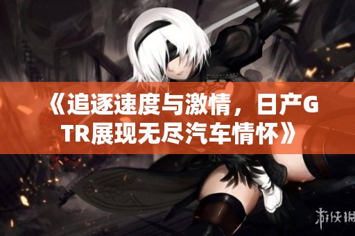 《追逐速度与激情，日产GTR展现无尽汽车情怀》