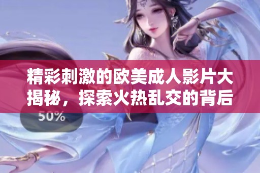 精彩刺激的欧美成人影片大揭秘，探索火热乱交的背后故事