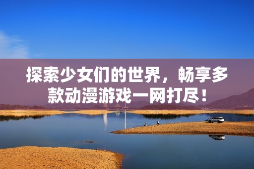 探索少女们的世界，畅享多款动漫游戏一网打尽！