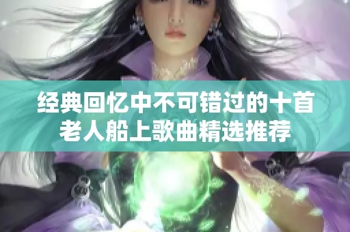 经典回忆中不可错过的十首老人船上歌曲精选推荐