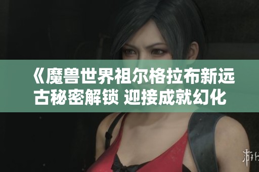 《魔兽世界祖尔格拉布新远古秘密解锁 迎接成就幻化新体验》