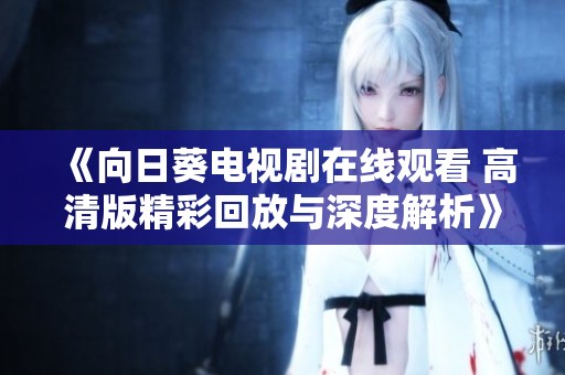 《向日葵电视剧在线观看 高清版精彩回放与深度解析》