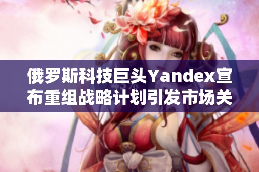 俄罗斯科技巨头Yandex宣布重组战略计划引发市场关注