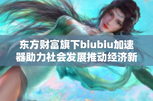 东方财富旗下biubiu加速器助力社会发展推动经济新增长