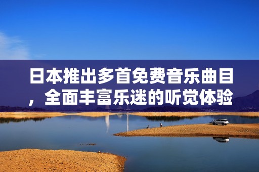 日本推出多首免费音乐曲目，全面丰富乐迷的听觉体验