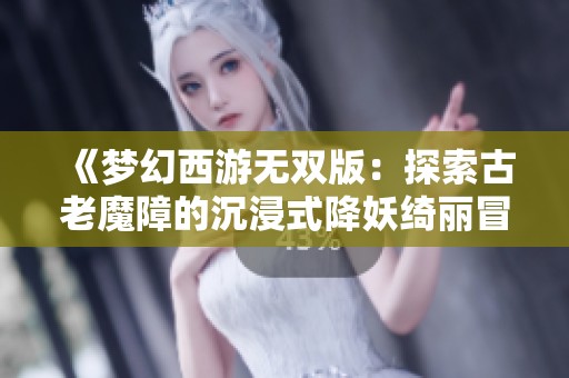 《梦幻西游无双版：探索古老魔障的沉浸式降妖绮丽冒险之旅》