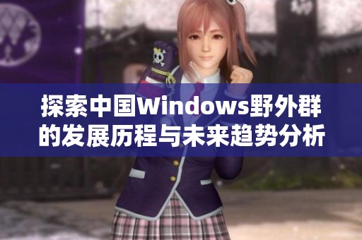 探索中国Windows野外群的发展历程与未来趋势分析