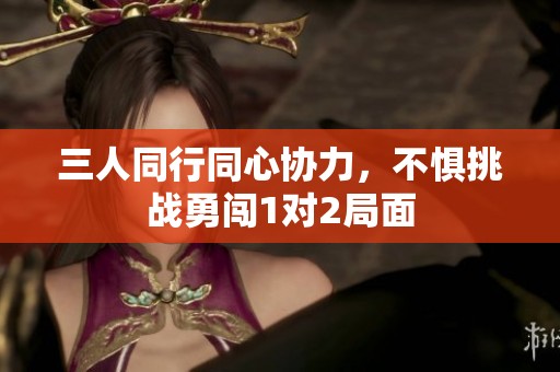 三人同行同心协力，不惧挑战勇闯1对2局面