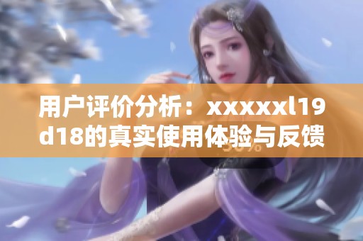 用户评价分析：xxxxxl19d18的真实使用体验与反馈总结
