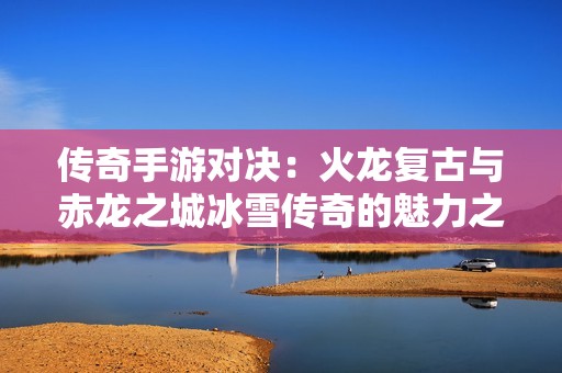 传奇手游对决：火龙复古与赤龙之城冰雪传奇的魅力之战