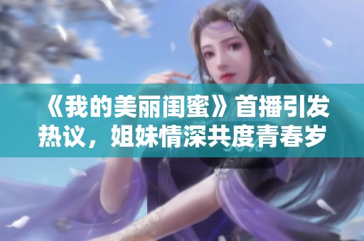 《我的美丽闺蜜》首播引发热议，姐妹情深共度青春岁月
