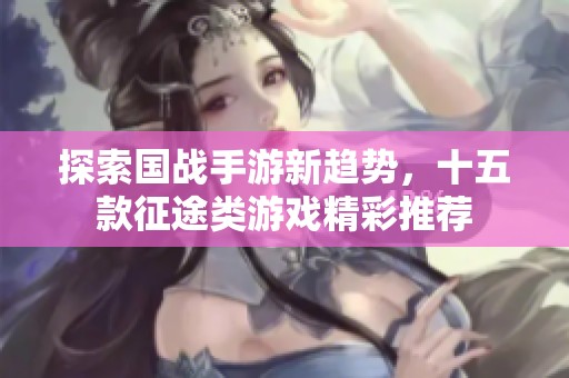 探索国战手游新趋势，十五款征途类游戏精彩推荐