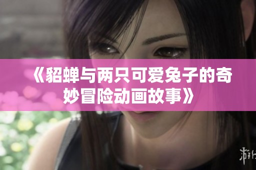 《貂蝉与两只可爱兔子的奇妙冒险动画故事》