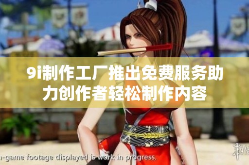 9i制作工厂推出免费服务助力创作者轻松制作内容