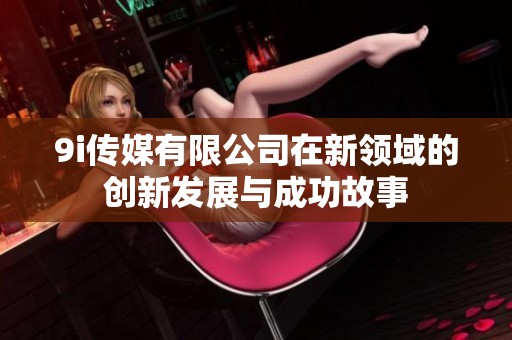 9i传媒有限公司在新领域的创新发展与成功故事
