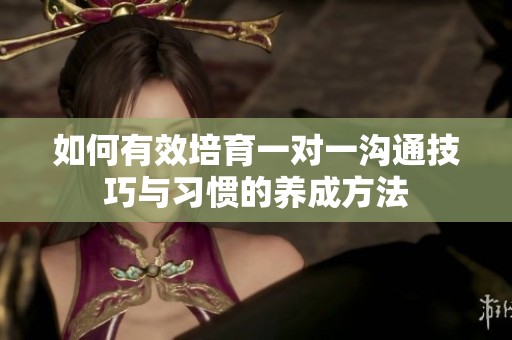 如何有效培育一对一沟通技巧与习惯的养成方法