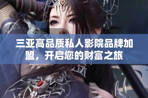 三亚高品质私人影院品牌加盟，开启您的财富之旅