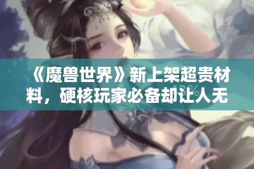 《魔兽世界》新上架超贵材料，硬核玩家必备却让人无奈的价格