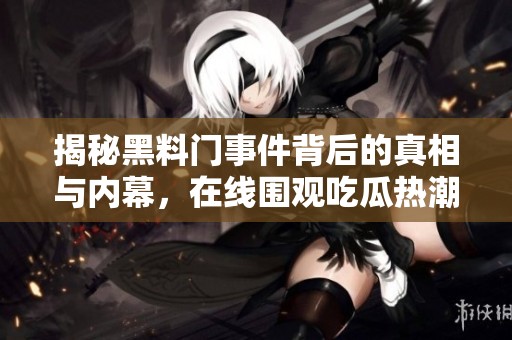 揭秘黑料门事件背后的真相与内幕，在线围观吃瓜热潮