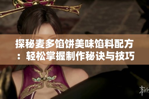 探秘麦多馅饼美味馅料配方：轻松掌握制作秘诀与技巧