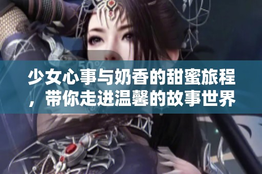 少女心事与奶香的甜蜜旅程，带你走进温馨的故事世界