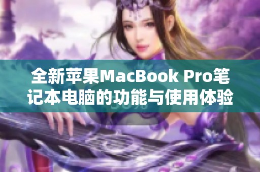 全新苹果MacBook Pro笔记本电脑的功能与使用体验详解