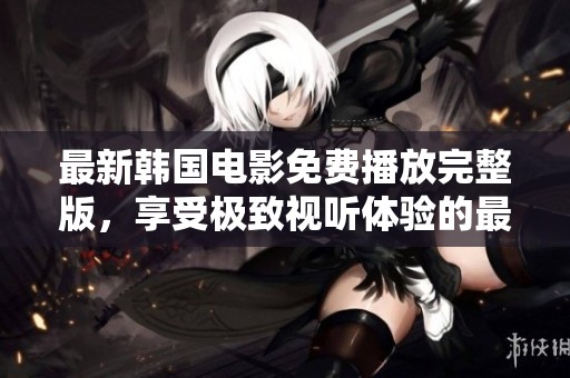 最新韩国电影免费播放完整版，享受极致视听体验的最佳选择