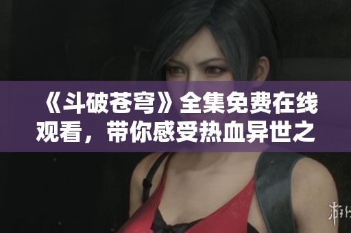 《斗破苍穹》全集免费在线观看，带你感受热血异世之旅！