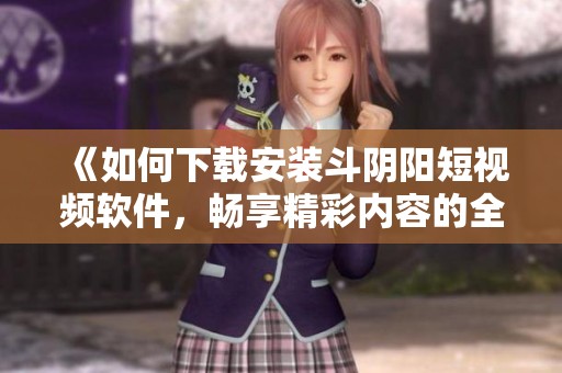 《如何下载安装斗阴阳短视频软件，畅享精彩内容的全新体验》
