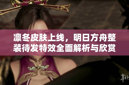 凛冬皮肤上线，明日方舟整装待发特效全面解析与欣赏