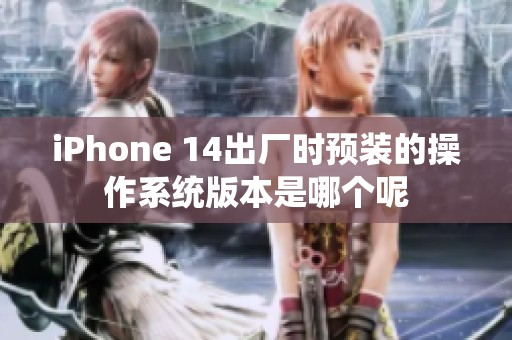iPhone 14出厂时预装的操作系统版本是哪个呢
