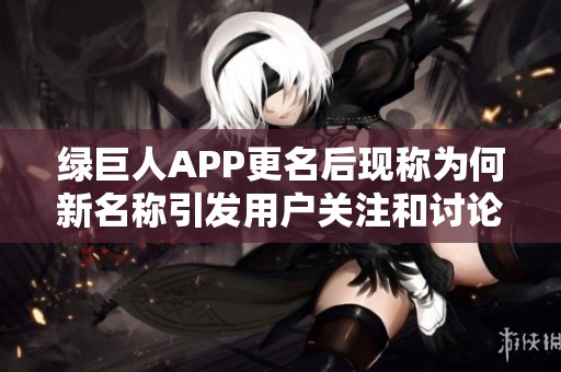 绿巨人APP更名后现称为何新名称引发用户关注和讨论
