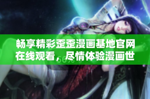 畅享精彩歪歪漫画基地官网在线观看，尽情体验漫画世界的魅力