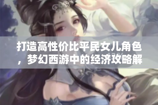 打造高性价比平民女儿角色，梦幻西游中的经济攻略解析