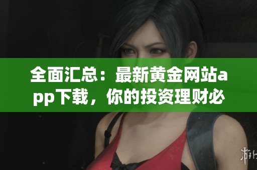 全面汇总：最新黄金网站app下载，你的投资理财必备指南