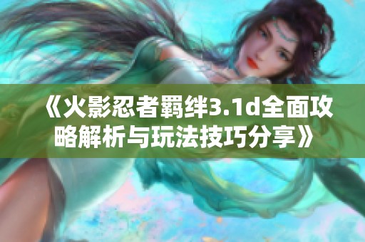《火影忍者羁绊3.1d全面攻略解析与玩法技巧分享》