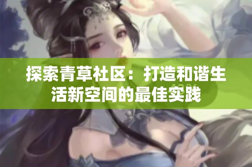 探索青草社区：打造和谐生活新空间的最佳实践