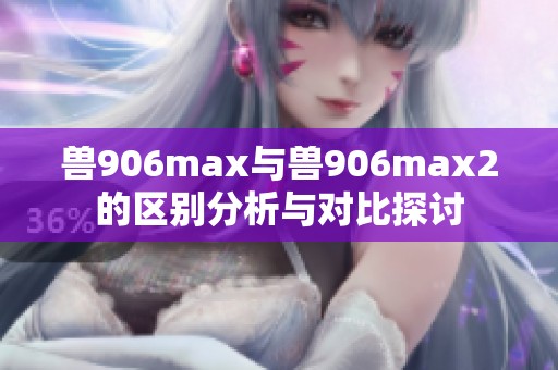 兽906max与兽906max2的区别分析与对比探讨