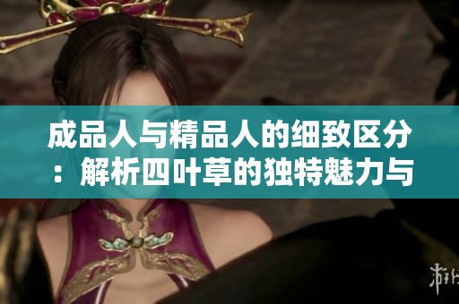 成品人与精品人的细致区分：解析四叶草的独特魅力与价值