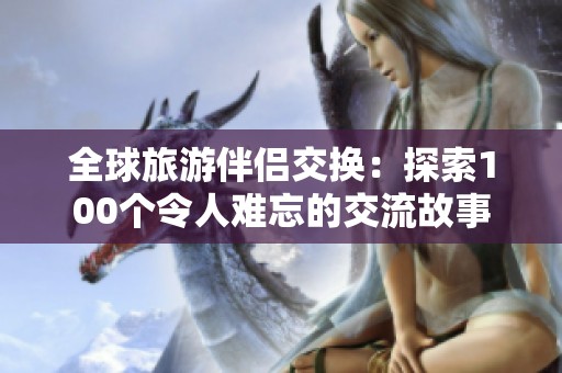 全球旅游伴侣交换：探索100个令人难忘的交流故事