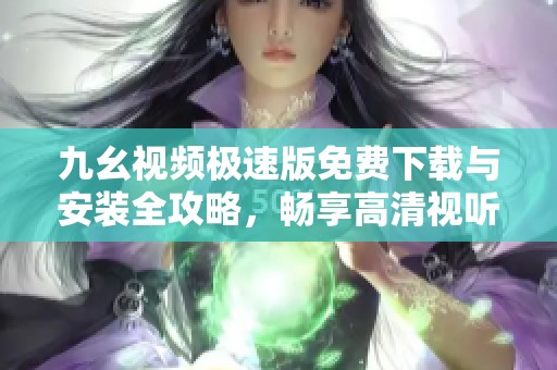 九幺视频极速版免费下载与安装全攻略，畅享高清视听体验