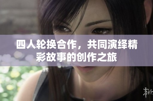 四人轮换合作，共同演绎精彩故事的创作之旅