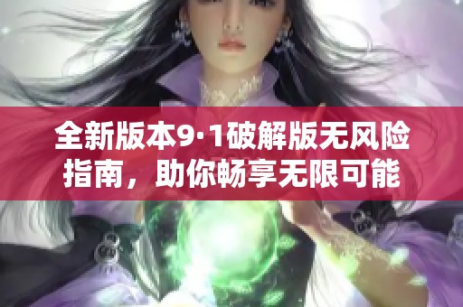 全新版本9·1破解版无风险指南，助你畅享无限可能