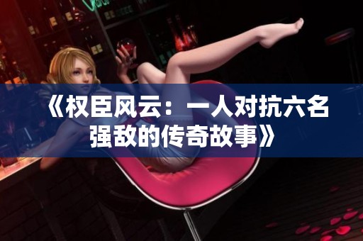 《权臣风云：一人对抗六名强敌的传奇故事》