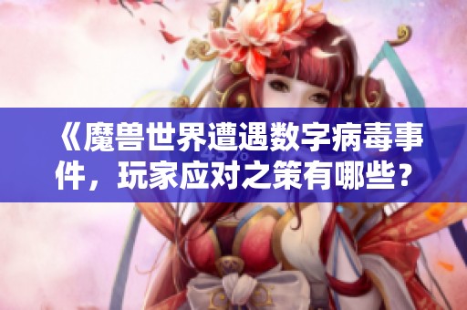 《魔兽世界遭遇数字病毒事件，玩家应对之策有哪些？》