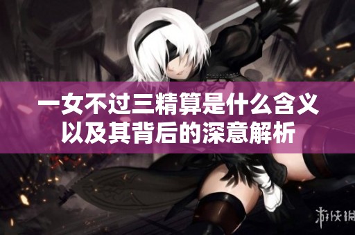 一女不过三精算是什么含义以及其背后的深意解析