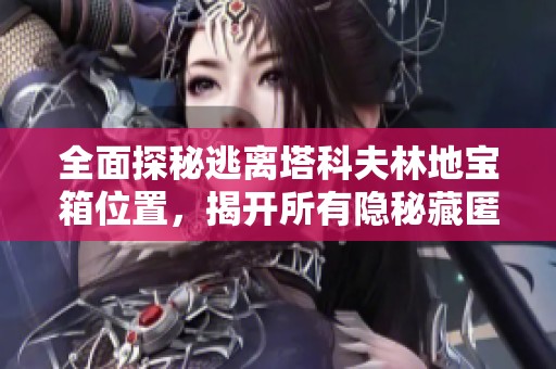 全面探秘逃离塔科夫林地宝箱位置，揭开所有隐秘藏匿地攻略