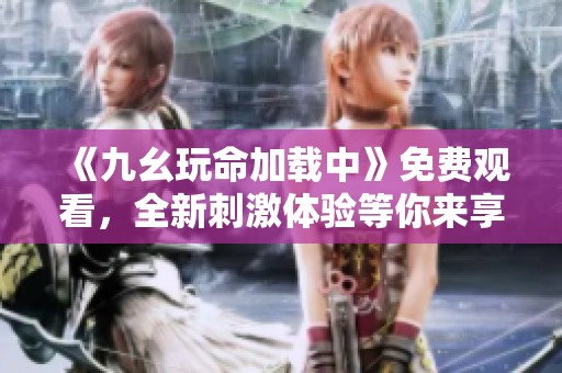 《九幺玩命加载中》免费观看，全新刺激体验等你来享受
