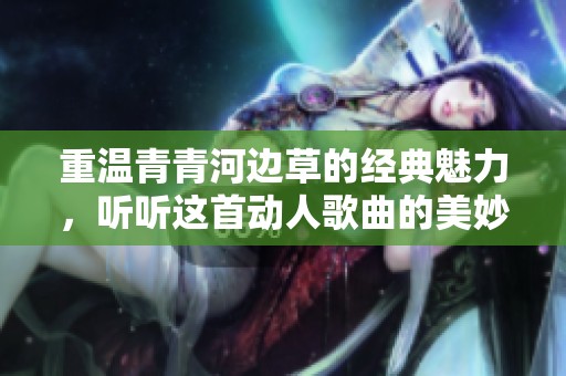 重温青青河边草的经典魅力，听听这首动人歌曲的美妙旋律
